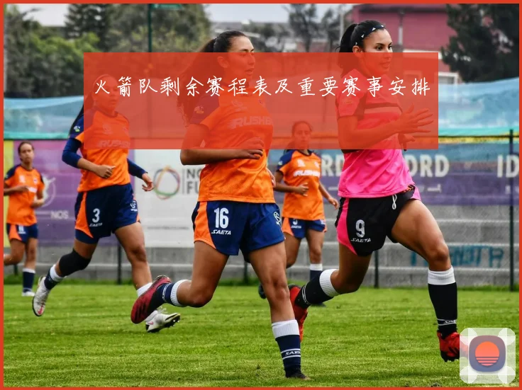 火箭队剩余赛程表及重要赛事安排