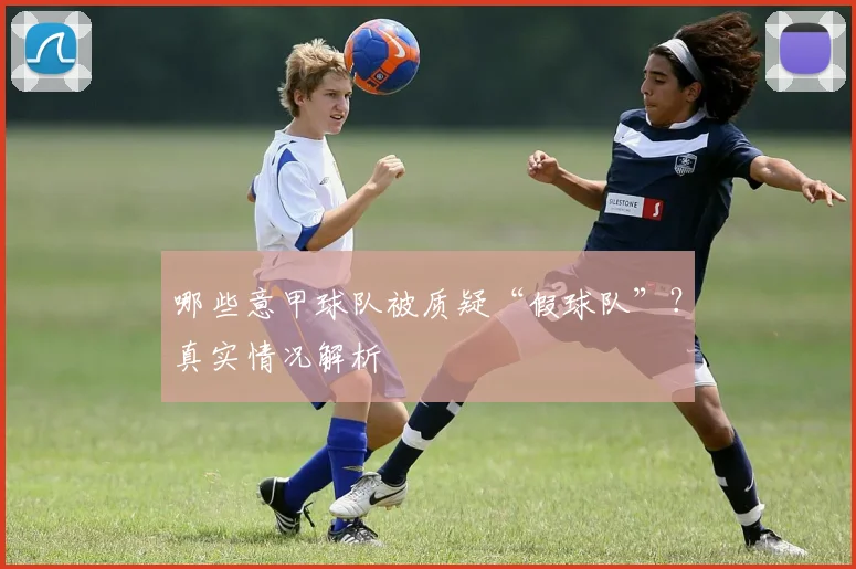 哪些意甲球队被质疑“假球队”？真实情况解析