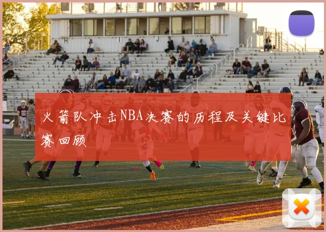 火箭队冲击NBA决赛的历程及关键比赛回顾