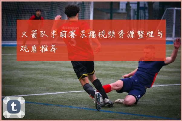 火箭队季前赛录播视频资源整理与观看推荐