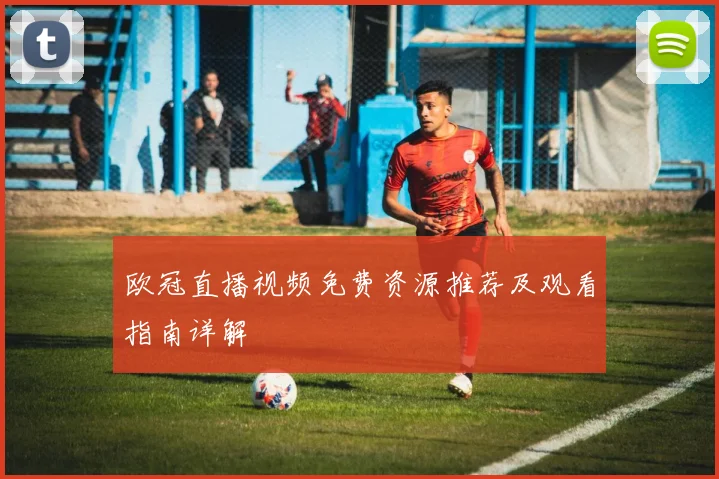 欧冠直播视频免费资源推荐及观看指南详解