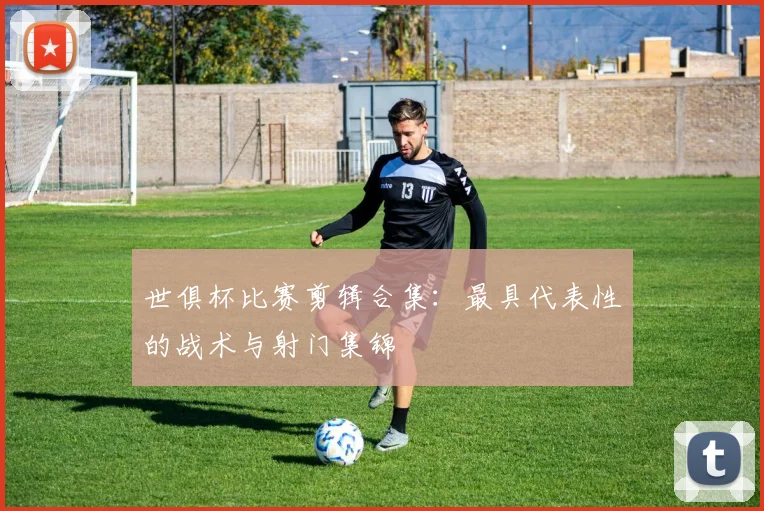 世俱杯比赛剪辑合集：最具代表性的战术与射门集锦