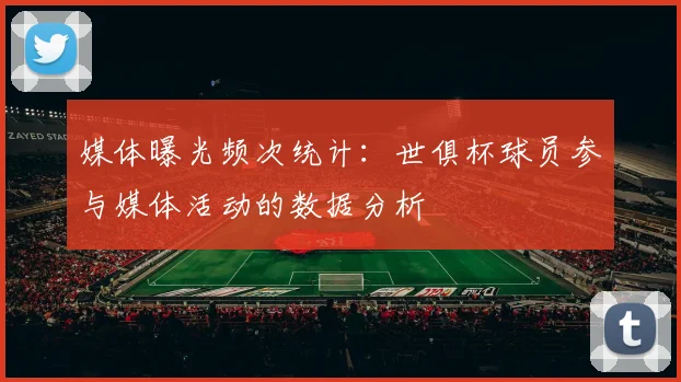 媒体曝光频次统计：世俱杯球员参与媒体活动的数据分析