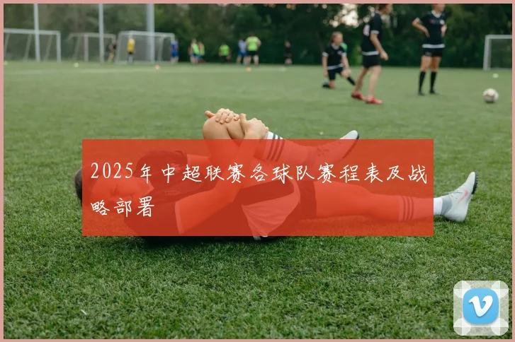 2025年中超联赛各球队赛程表及战略部署