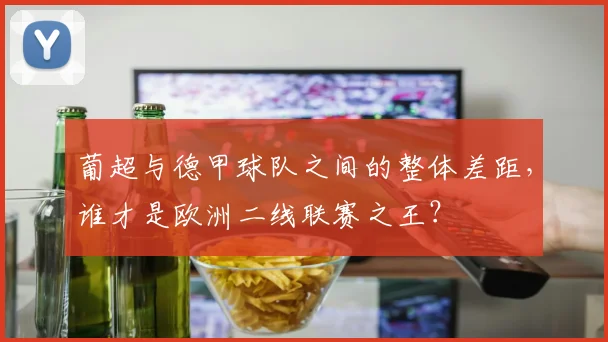 葡超与德甲球队之间的整体差距，谁才是欧洲二线联赛之王？