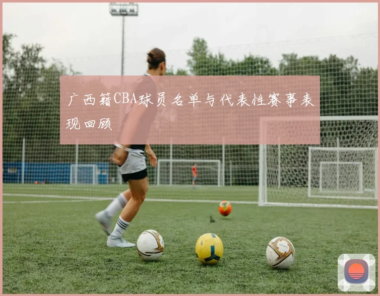 广西籍CBA球员名单与代表性赛事表现回顾