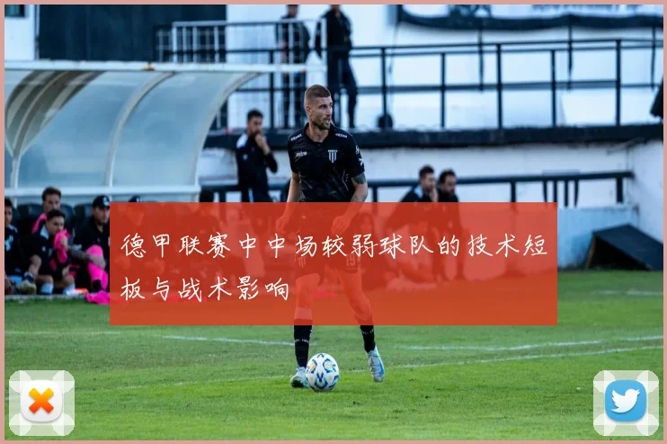 德甲联赛中中场较弱球队的技术短板与战术影响