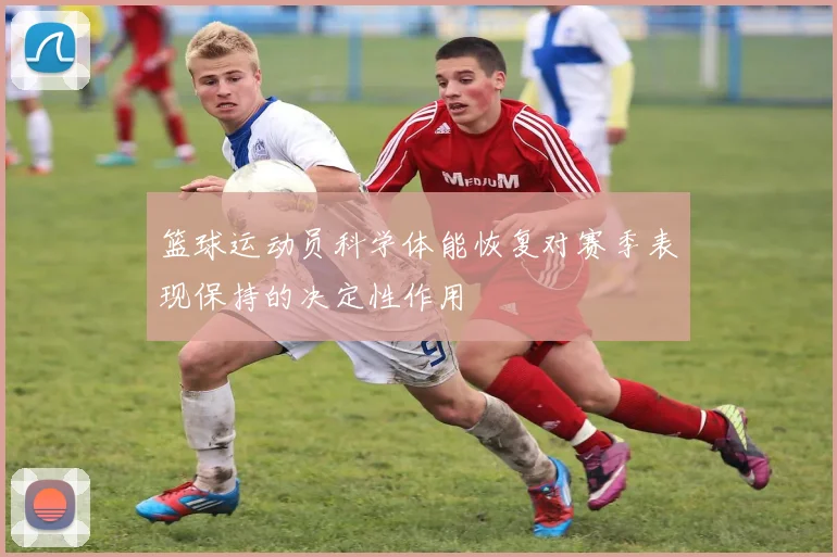 篮球运动员科学体能恢复对赛季表现保持的决定性作用