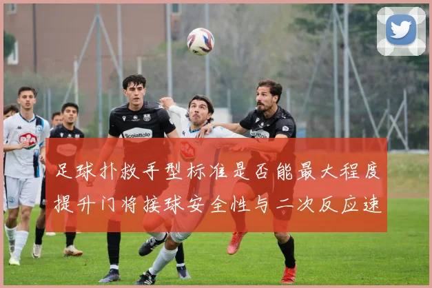 足球扑救手型标准是否能最大程度提升门将接球安全性与二次反应速度