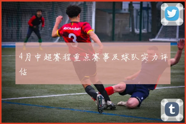 4月中超赛程重点赛事及球队实力评估